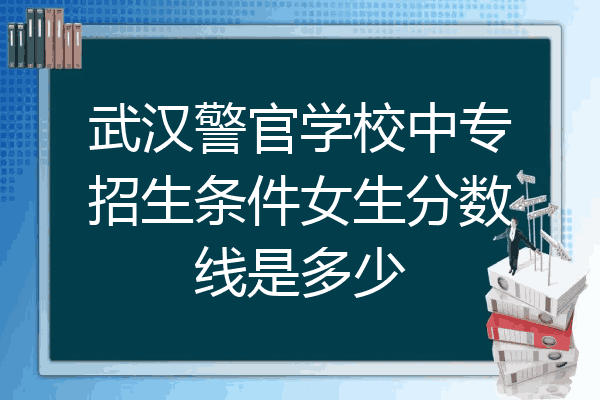 武汉警官学校中专招生条件女生分数线是多少