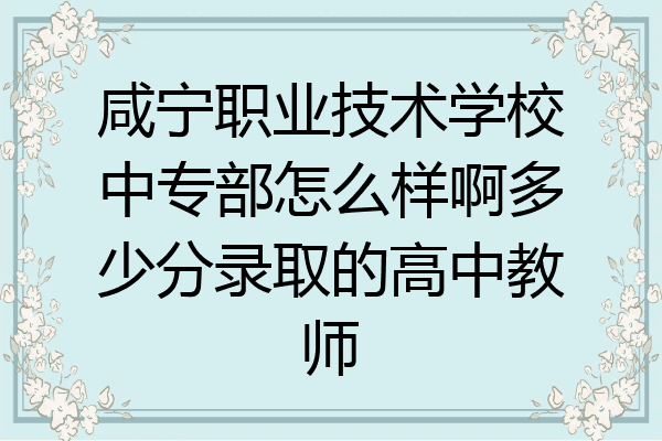 咸宁职业技术学校中专部怎么样啊多少分录取的高中教师