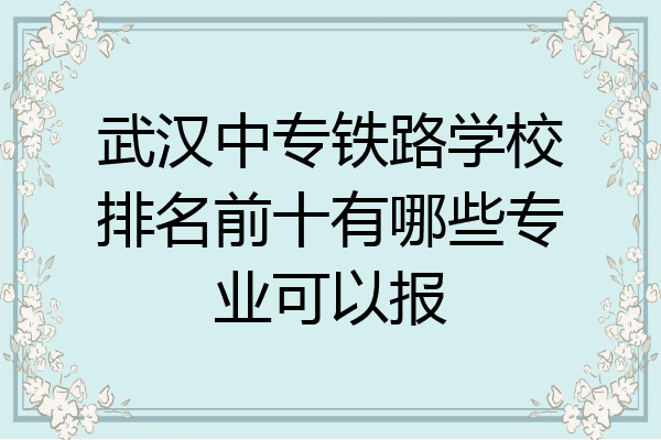 武汉中专铁路学校排名前十有哪些专业可以报