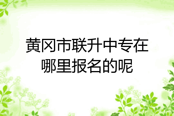 黄冈市联升中专在哪里报名的呢