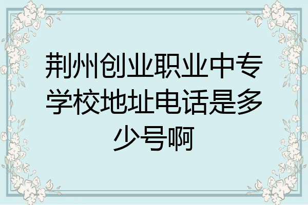 荆州创业职业中专学校地址电话是多少号啊