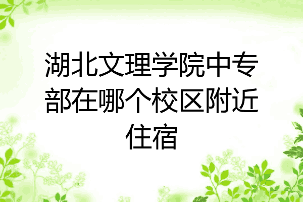 湖北文理学院中专部在哪个校区附近住宿