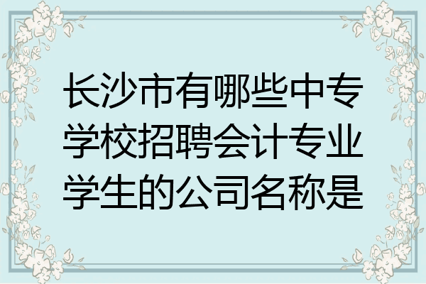 长沙市有哪些中专学校招聘会计专业学生的公司名称是