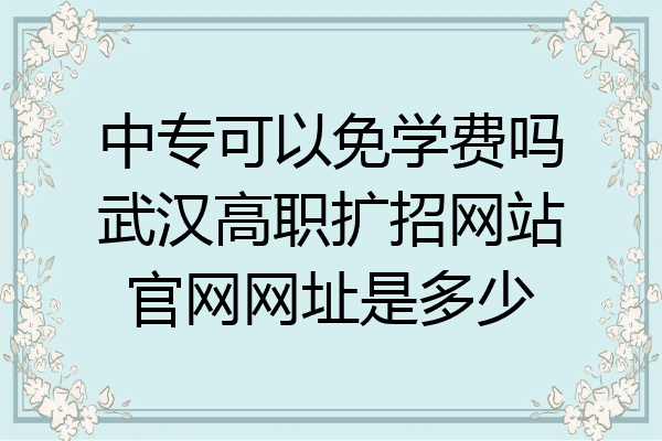 中专可以免学费吗武汉高职扩招网站官网网址是多少