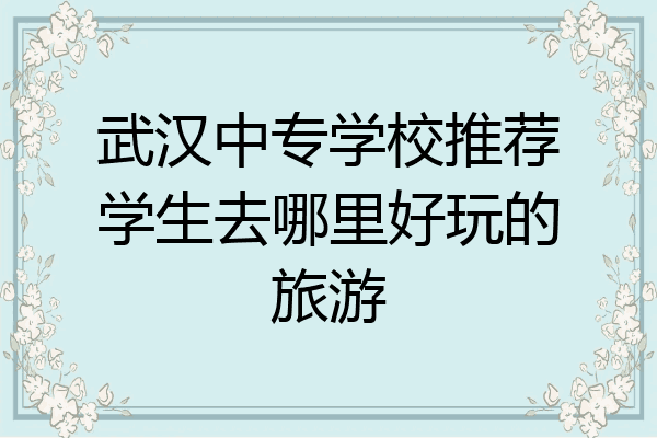 武汉中专学校推荐学生去哪里好玩的旅游
