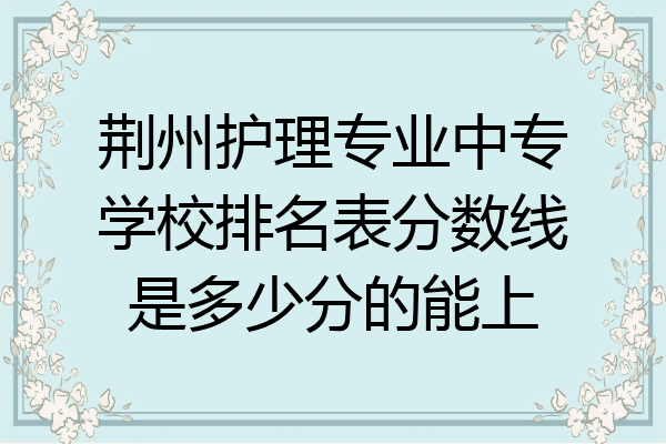 荆州护理专业中专学校排名表分数线是多少分的能上