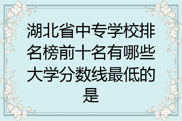 湖北省中专学校排名榜前十名有哪些大学分数线最低的是