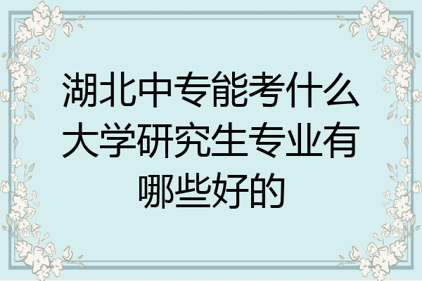 湖北中专能考什么大学研究生专业有哪些好的