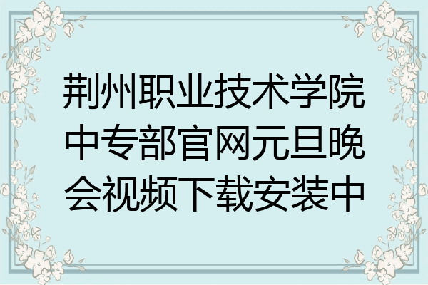 荆州职业技术学院中专部官网元旦晚会视频下载安装中
