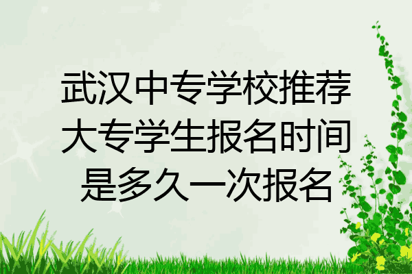 武汉中专学校推荐大专学生报名时间是多久一次报名