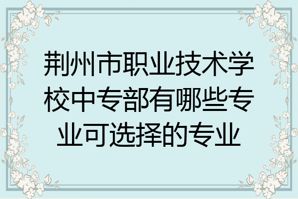 荆州市职业技术学校中专部有哪些专业可选择的专业