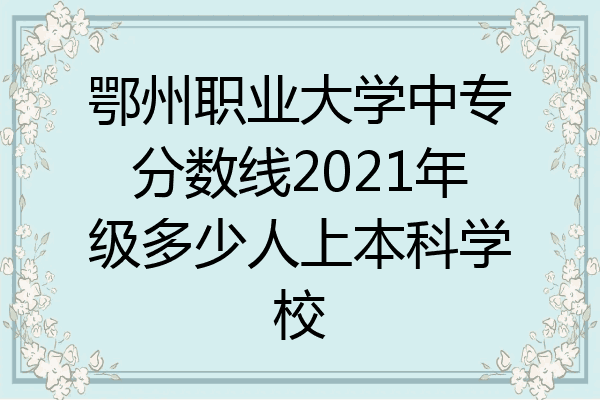 鄂州职业大学中专分数线2021年级多少人上本科学校