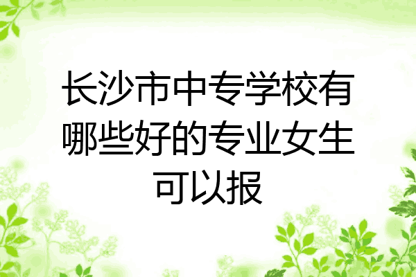 长沙市中专学校有哪些好的专业女生可以报