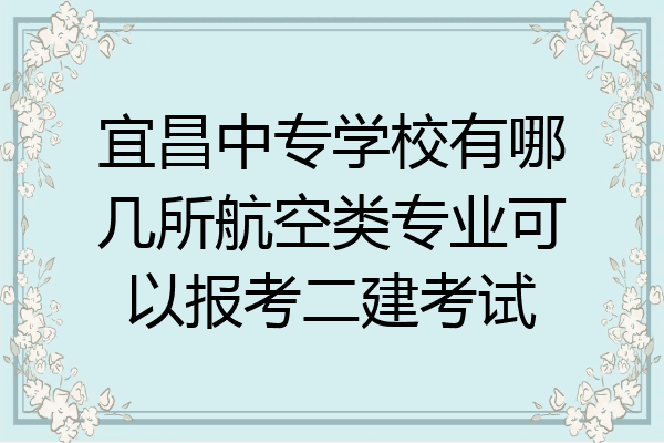 宜昌中专学校有哪几所航空类专业可以报考二建考试