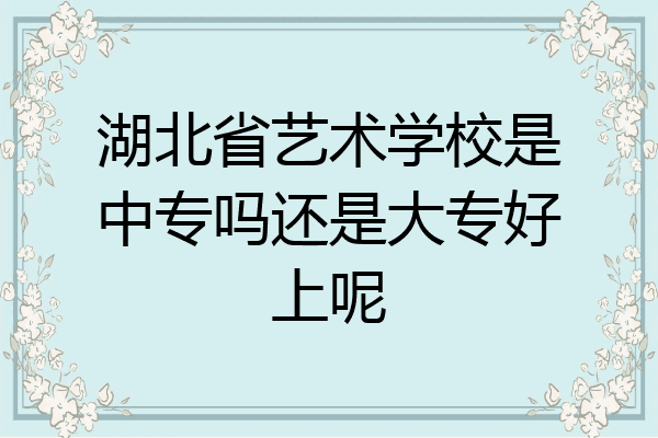 湖北省艺术学校是中专吗还是大专好上呢