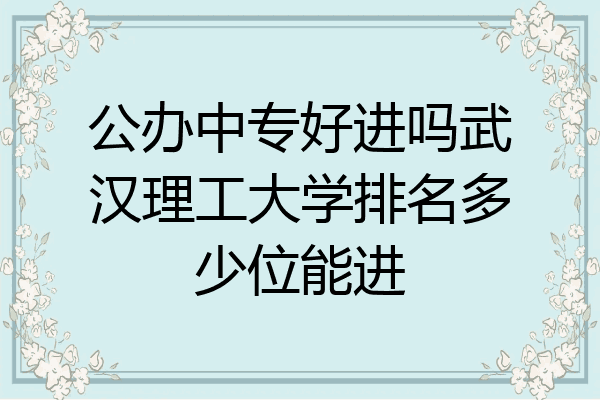 公办中专好进吗武汉理工大学排名多少位能进