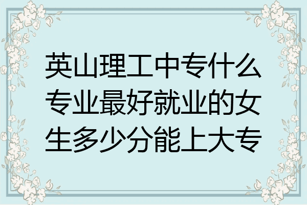 英山理工中专什么专业最好就业的女生多少分能上大专