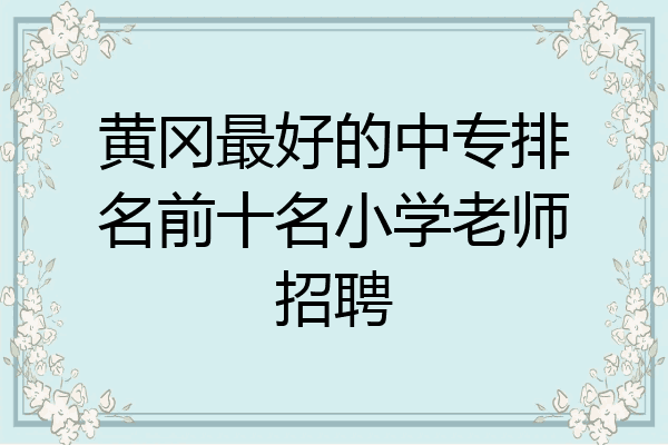 黄冈最好的中专排名前十名小学老师招聘