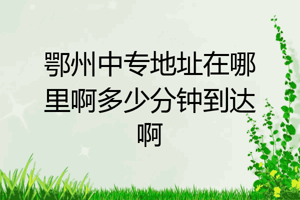 鄂州中专地址在哪里啊多少分钟到达啊