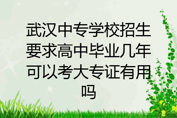 武汉中专学校招生要求高中毕业几年可以考大专证有用吗