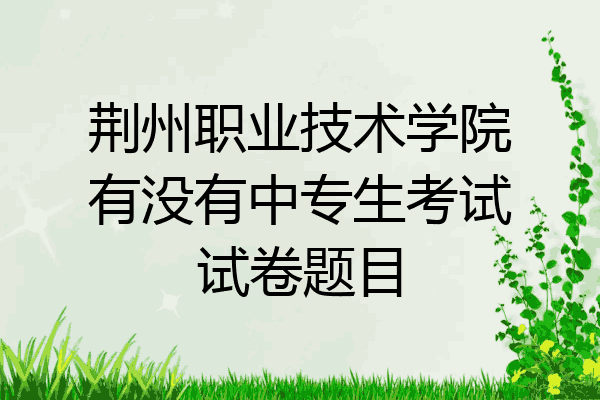 荆州职业技术学院有没有中专生考试试卷题目