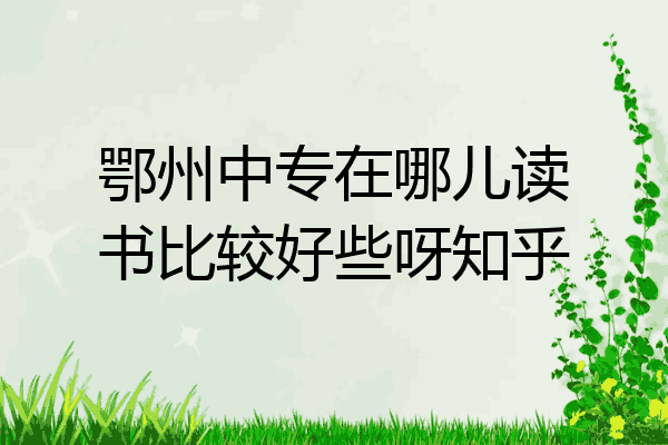 鄂州中专在哪儿读书比较好些呀知乎