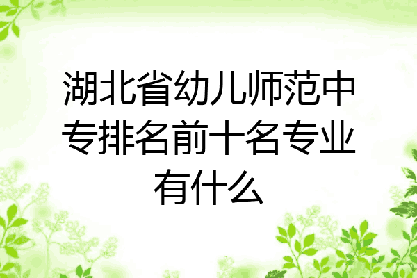 湖北省幼儿师范中专排名前十名专业有什么
