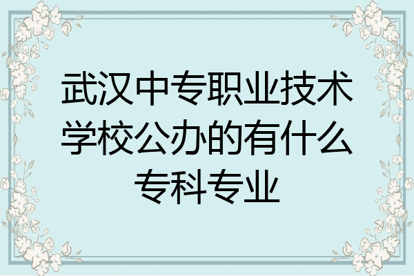 武汉中专职业技术学校公办的有什么专科专业