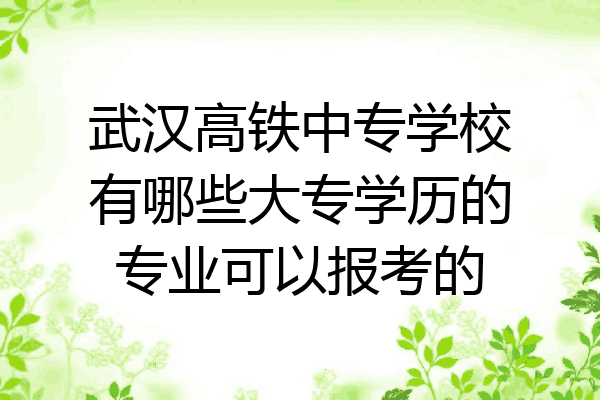 武汉高铁中专学校有哪些大专学历的专业可以报考的