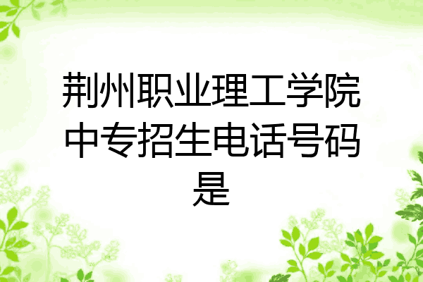 荆州职业理工学院中专招生电话号码是
