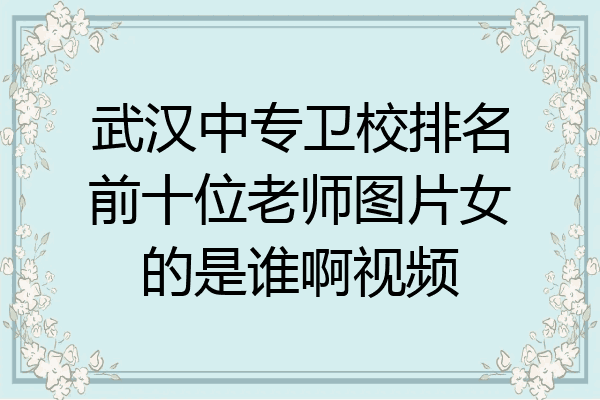 武汉中专卫校排名前十位老师图片女的是谁啊视频