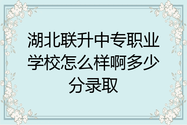 湖北联升中专职业学校怎么样啊多少分录取