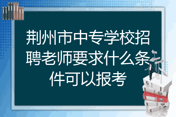 荆州市中专学校招聘老师要求什么条件可以报考