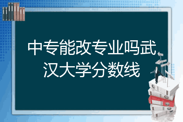 中专能改专业吗武汉大学分数线