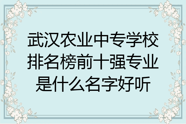 武汉农业中专学校排名榜前十强专业是什么名字好听