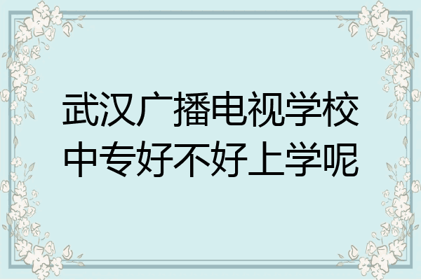 武汉广播电视学校中专好不好上学呢