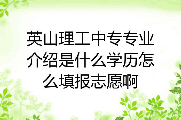 英山理工中专专业介绍是什么学历怎么填报志愿啊
