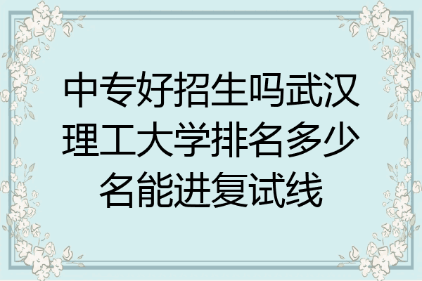 中专好招生吗武汉理工大学排名多少名能进复试线