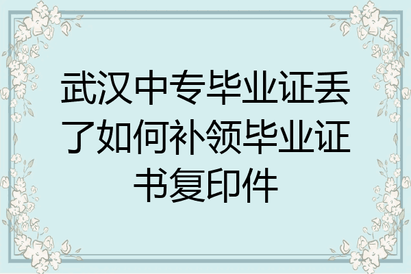 武汉中专毕业证丢了如何补领毕业证书复印件