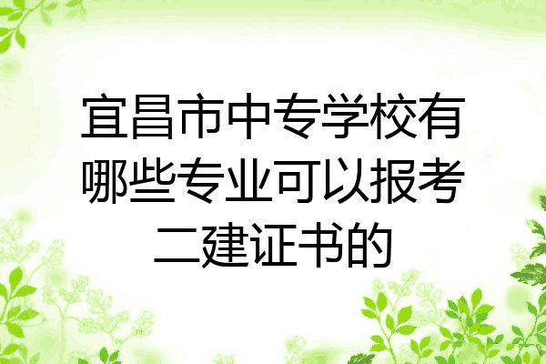 宜昌市中专学校有哪些专业可以报考二建证书的
