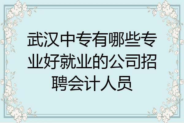 武汉中专有哪些专业好就业的公司招聘会计人员