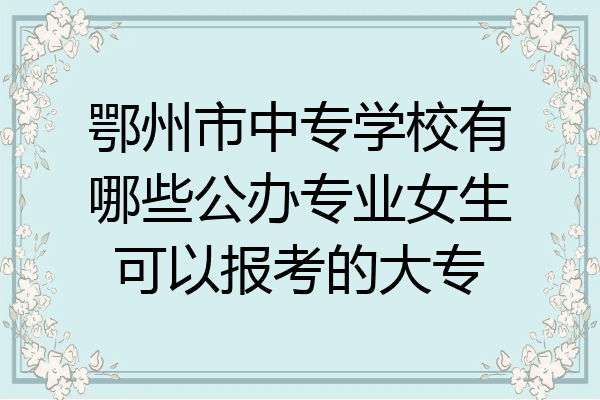 鄂州市中专学校有哪些公办专业女生可以报考的大专
