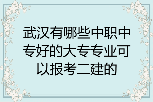 武汉有哪些中职中专好的大专专业可以报考二建的