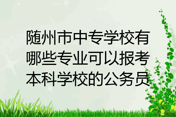 随州市中专学校有哪些专业可以报考本科学校的公务员