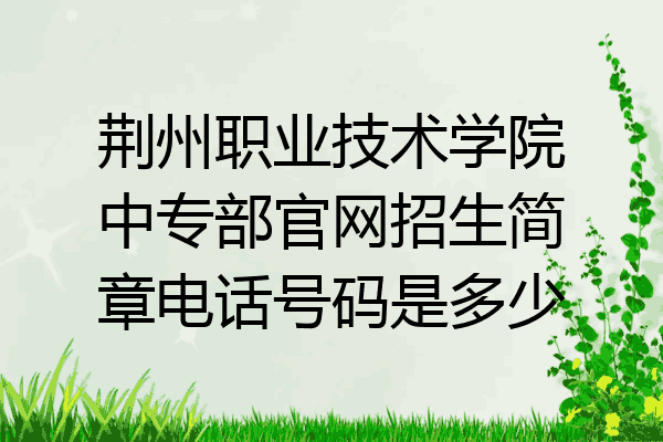 荆州职业技术学院中专部官网招生简章电话号码是多少