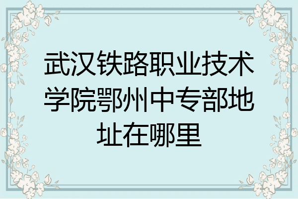 武汉铁路职业技术学院鄂州中专部地址在哪里
