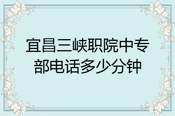 宜昌三峡职院中专部电话多少分钟