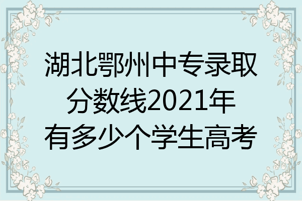 湖北鄂州中专录取分数线2021年有多少个学生高考