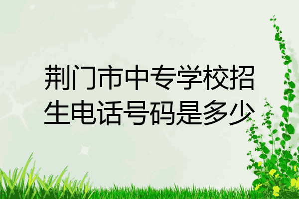 荆门市中专学校招生电话号码是多少