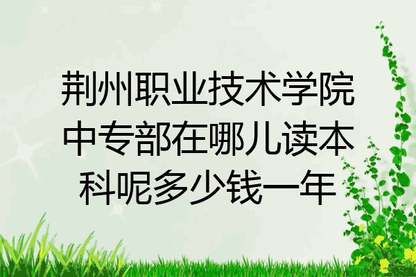 荆州职业技术学院中专部在哪儿读本科呢多少钱一年